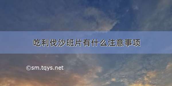 吃利伐沙班片有什么注意事项