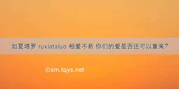 如夏塔罗 ruxiataluo 相爱不易 你们的爱是否还可以重来？