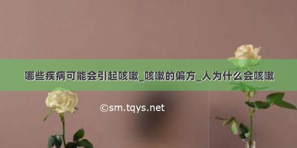 哪些疾病可能会引起咳嗽_咳嗽的偏方_人为什么会咳嗽