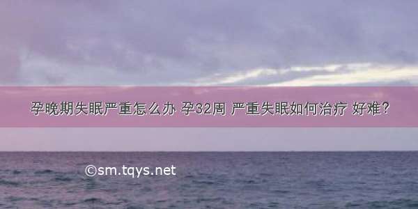 孕晚期失眠严重怎么办 孕32周 严重失眠如何治疗 好难？