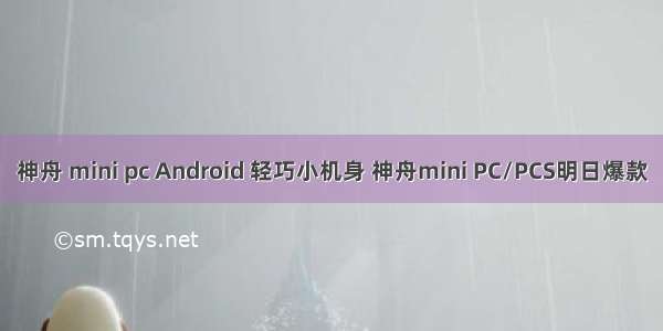 神舟 mini pc Android 轻巧小机身 神舟mini PC/PCS明日爆款