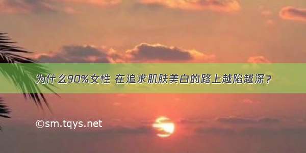 为什么90%女性 在追求肌肤美白的路上越陷越深？