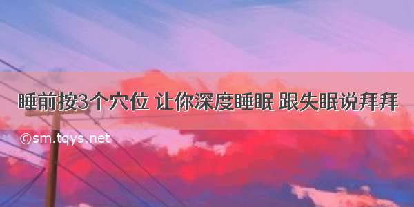 睡前按3个穴位 让你深度睡眠 跟失眠说拜拜