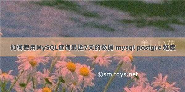 如何使用MySQL查询最近7天的数据 mysql postgre 难度
