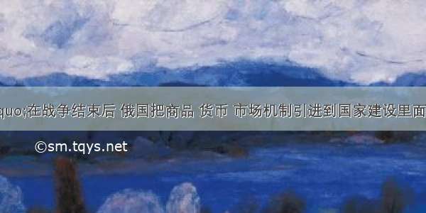 列宁说：“在战争结束后 俄国把商品 货币 市场机制引进到国家建设里面去。俄国慢慢