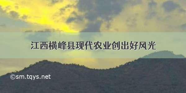 江西横峰县现代农业创出好风光