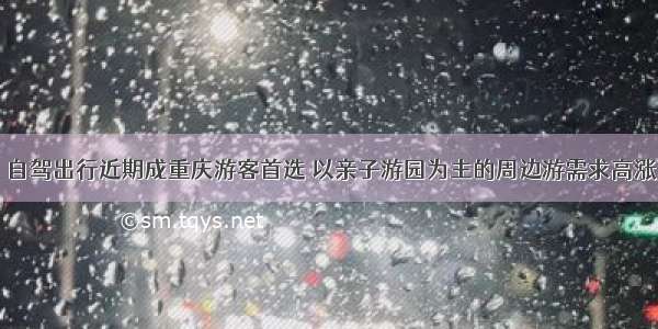 自驾出行近期成重庆游客首选 以亲子游园为主的周边游需求高涨