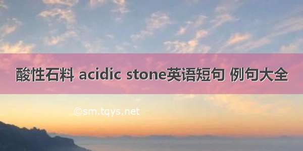酸性石料 acidic stone英语短句 例句大全
