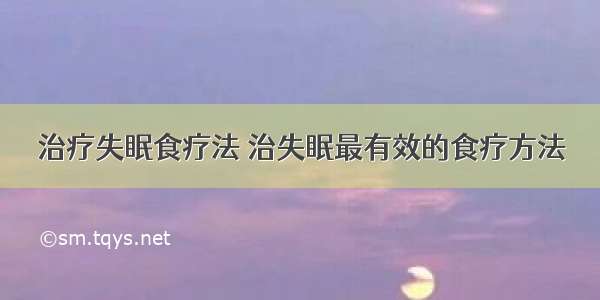 治疗失眠食疗法 治失眠最有效的食疗方法