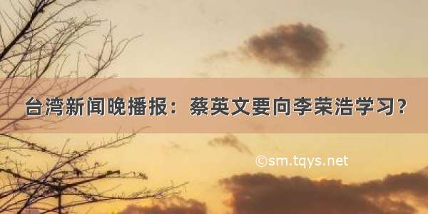 台湾新闻晚播报：蔡英文要向李荣浩学习？