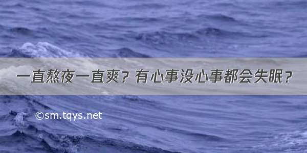 一直熬夜一直爽？有心事没心事都会失眠？