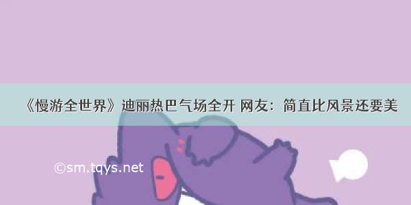 《慢游全世界》迪丽热巴气场全开 网友：简直比风景还要美