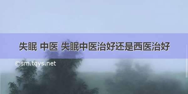 失眠 中医 失眠中医治好还是西医治好