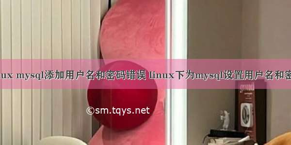 linux mysql添加用户名和密码错误 linux下为mysql设置用户名和密码