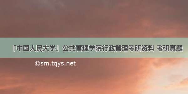 「中国人民大学」公共管理学院行政管理考研资料 考研真题