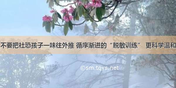 不要把社恐孩子一味往外推 循序渐进的“脱敏训练” 更科学温和