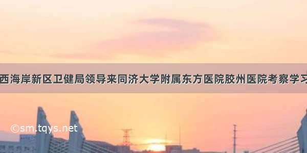 西海岸新区卫健局领导来同济大学附属东方医院胶州医院考察学习