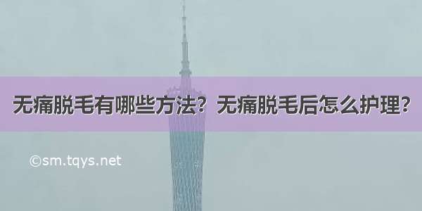 无痛脱毛有哪些方法？无痛脱毛后怎么护理？