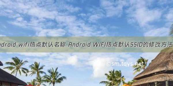 android wifi热点默认名称 Android WIFI热点默认SSID的修改方法