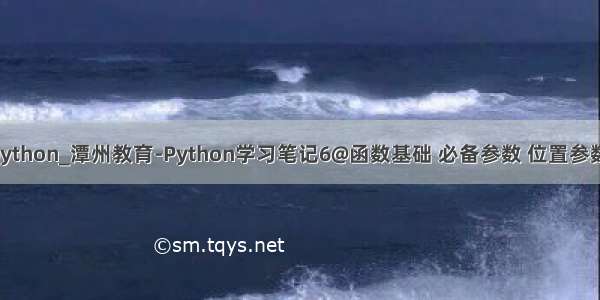 潭州教育学python_潭州教育-Python学习笔记6@函数基础 必备参数 位置参数 可选参数...