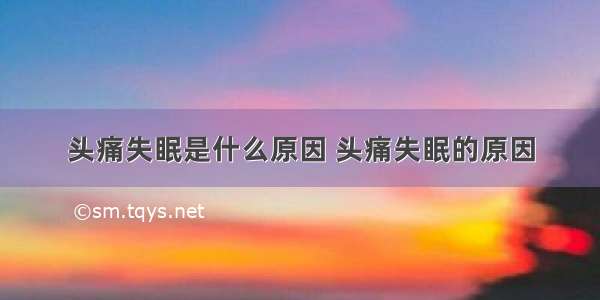 头痛失眠是什么原因 头痛失眠的原因