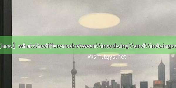 【inso】whatsthedifferencebetween\\insodoing\\and\\indoingso\\?