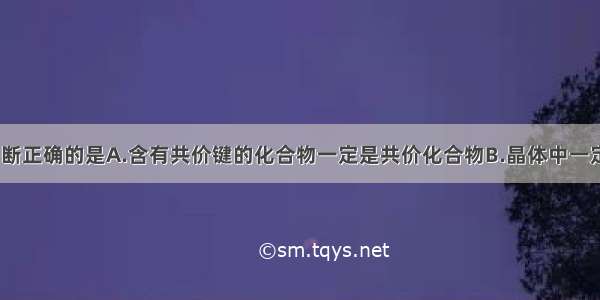 单选题下列判断正确的是A.含有共价键的化合物一定是共价化合物B.晶体中一定存在化学键C