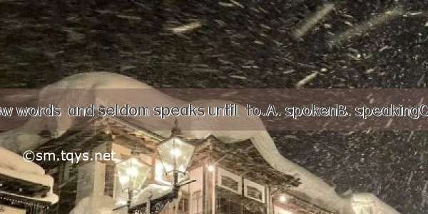 He is a man of few words  and seldom speaks until  to.A. spokenB. speakingC. speakD. be s