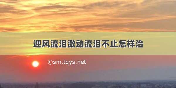 迎风流泪激动流泪不止怎样治