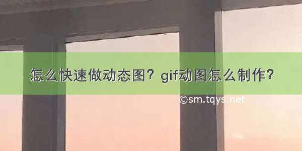 怎么快速做动态图？gif动图怎么制作？