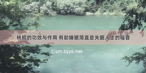 桃胶的功效与作用 有助睡眠简直是失眠人士的福音