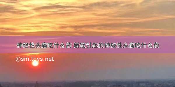 神经性头痛吃什么药 新冠引起的神经性头痛吃什么药