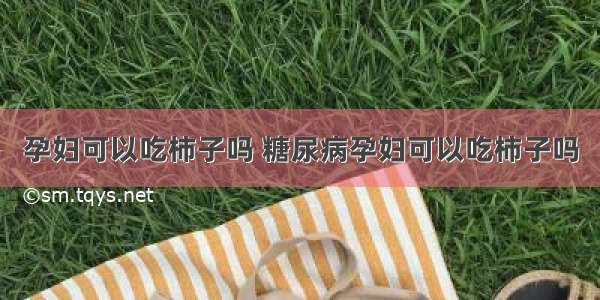 孕妇可以吃柿子吗 糖尿病孕妇可以吃柿子吗