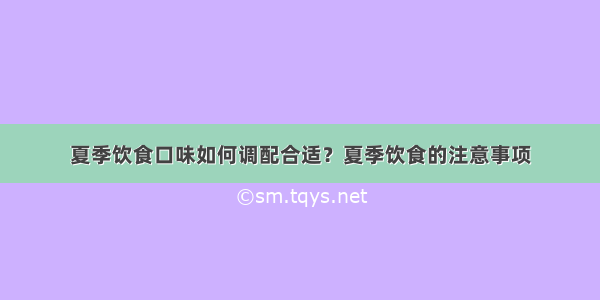 夏季饮食口味如何调配合适？夏季饮食的注意事项