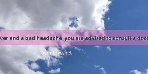If you  a high fever and a bad headache  you are advised to consult a doctor.A. performB.