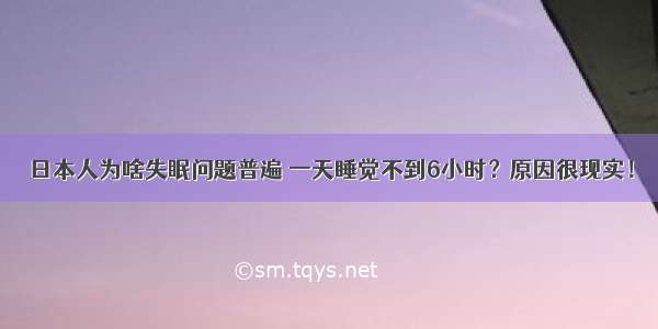 日本人为啥失眠问题普遍 一天睡觉不到6小时？原因很现实！