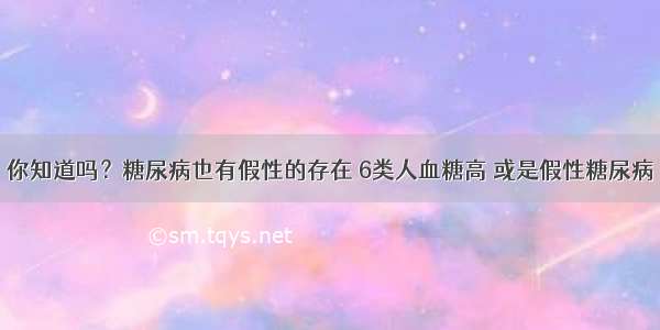 你知道吗？糖尿病也有假性的存在 6类人血糖高 或是假性糖尿病