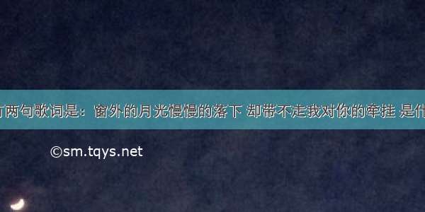 其中有两句歌词是：窗外的月光慢慢的落下 却带不走我对你的牵挂 是什么歌？