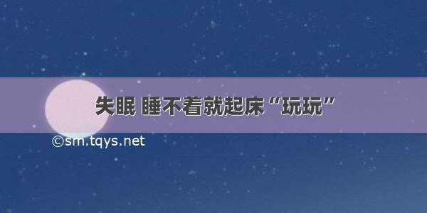 失眠 睡不着就起床“玩玩”