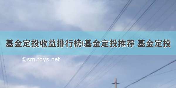 基金定投收益排行榜|基金定投推荐 基金定投