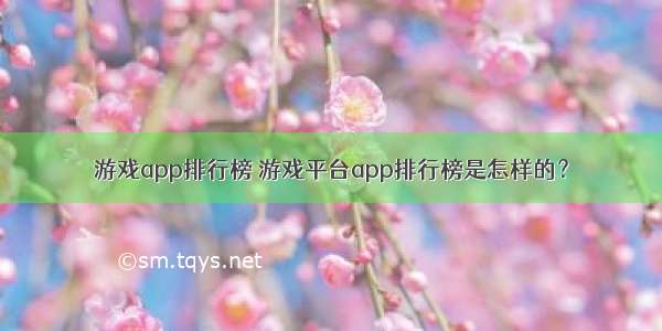 游戏app排行榜 游戏平台app排行榜是怎样的？