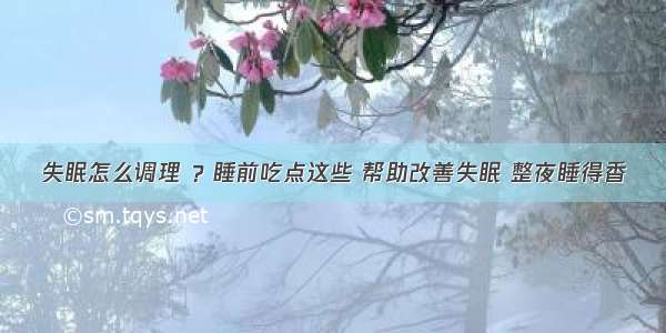 失眠怎么调理 ？睡前吃点这些 帮助改善失眠 整夜睡得香