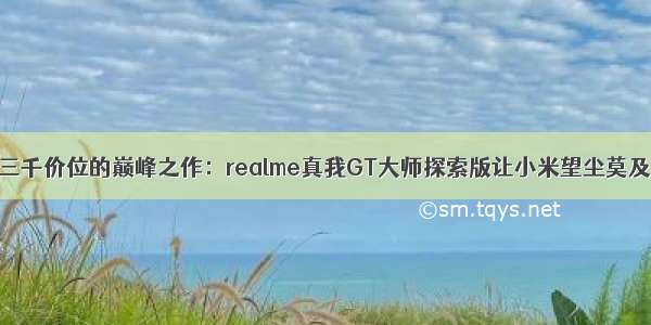 三千价位的巅峰之作：realme真我GT大师探索版让小米望尘莫及