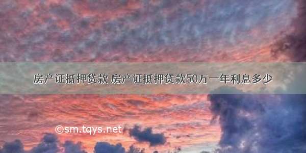 房产证抵押贷款 房产证抵押贷款50万一年利息多少