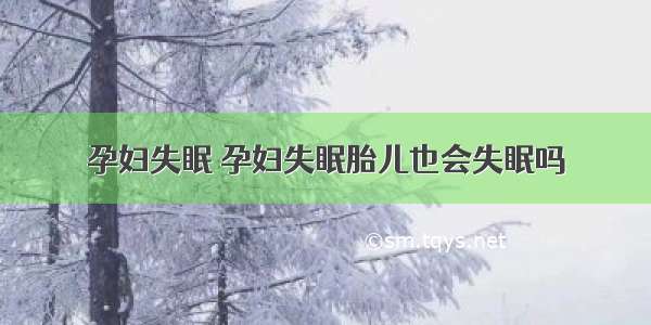 孕妇失眠 孕妇失眠胎儿也会失眠吗