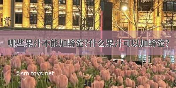 哪些果汁不能加蜂蜜?什么果汁可以加蜂蜜?