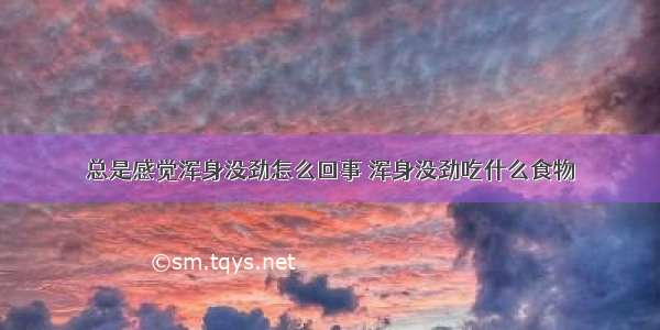 总是感觉浑身没劲怎么回事 浑身没劲吃什么食物