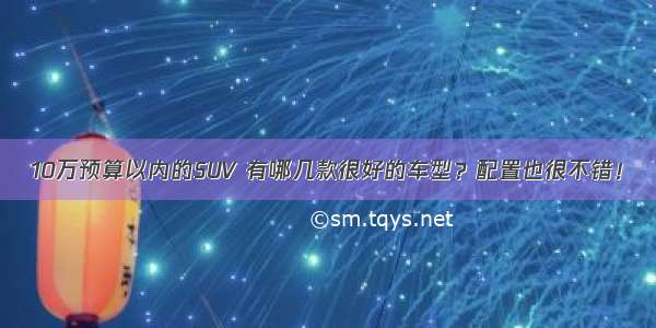 10万预算以内的SUV 有哪几款很好的车型？配置也很不错！