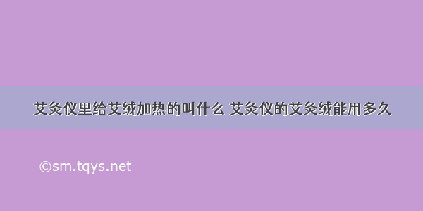 艾灸仪里给艾绒加热的叫什么 艾灸仪的艾灸绒能用多久