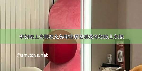 孕妇晚上失眠怎么办哪些原因导致孕妇晚上失眠